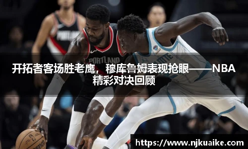 开拓者客场胜老鹰，穆库鲁姆表现抢眼——NBA精彩对决回顾